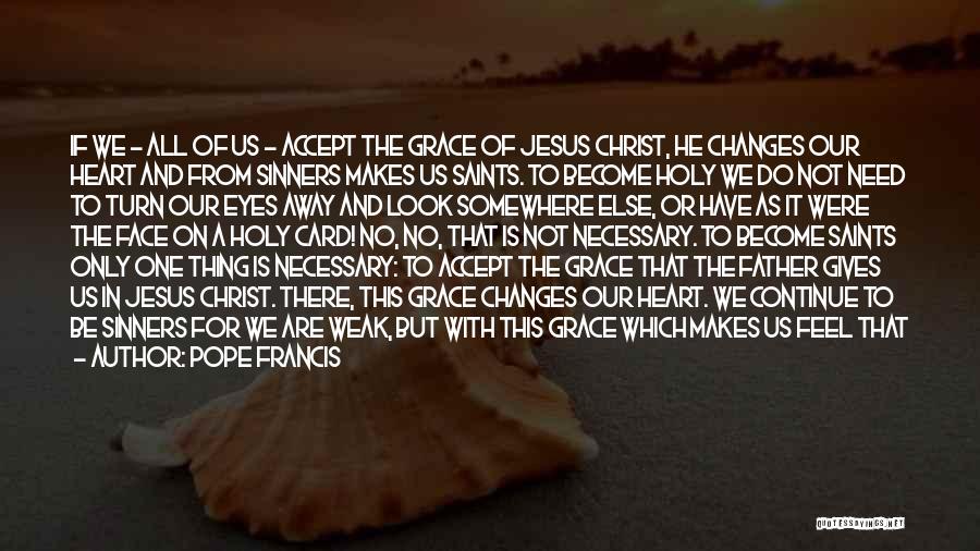 Pope Francis Quotes: If We - All Of Us - Accept The Grace Of Jesus Christ, He Changes Our Heart And From Sinners