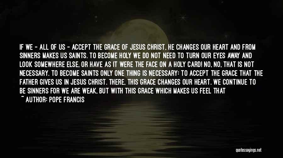 Pope Francis Quotes: If We - All Of Us - Accept The Grace Of Jesus Christ, He Changes Our Heart And From Sinners