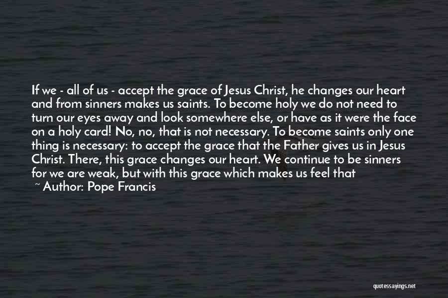 Pope Francis Quotes: If We - All Of Us - Accept The Grace Of Jesus Christ, He Changes Our Heart And From Sinners