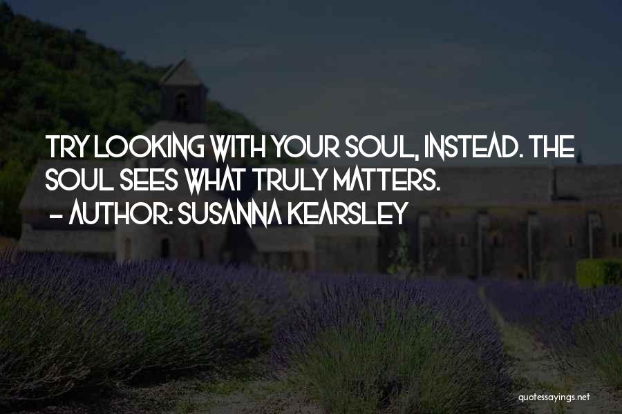 Susanna Kearsley Quotes: Try Looking With Your Soul, Instead. The Soul Sees What Truly Matters.