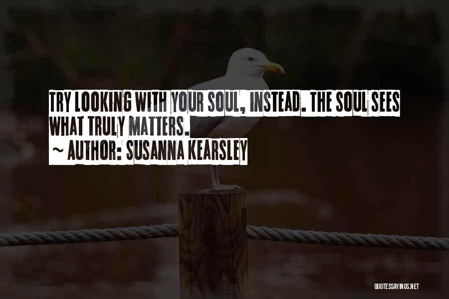 Susanna Kearsley Quotes: Try Looking With Your Soul, Instead. The Soul Sees What Truly Matters.