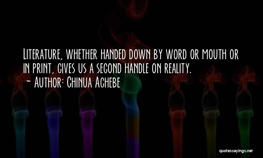 Chinua Achebe Quotes: Literature, Whether Handed Down By Word Or Mouth Or In Print, Gives Us A Second Handle On Reality.