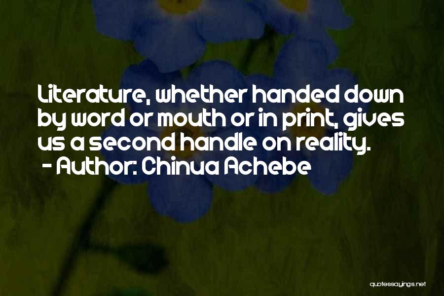 Chinua Achebe Quotes: Literature, Whether Handed Down By Word Or Mouth Or In Print, Gives Us A Second Handle On Reality.