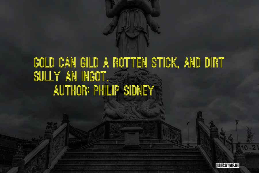 Philip Sidney Quotes: Gold Can Gild A Rotten Stick, And Dirt Sully An Ingot.