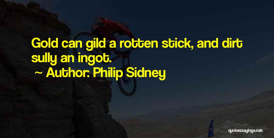 Philip Sidney Quotes: Gold Can Gild A Rotten Stick, And Dirt Sully An Ingot.
