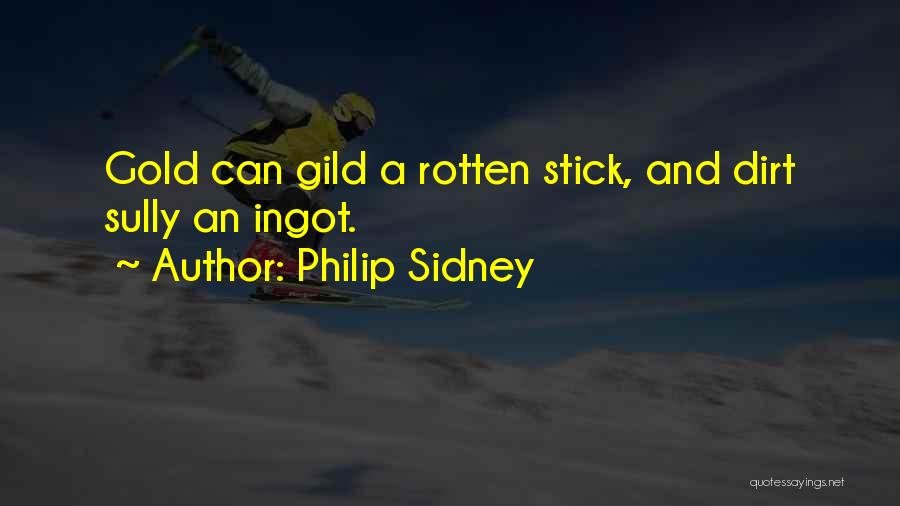 Philip Sidney Quotes: Gold Can Gild A Rotten Stick, And Dirt Sully An Ingot.