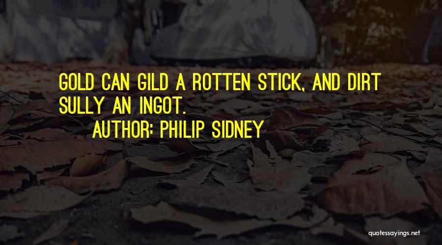 Philip Sidney Quotes: Gold Can Gild A Rotten Stick, And Dirt Sully An Ingot.