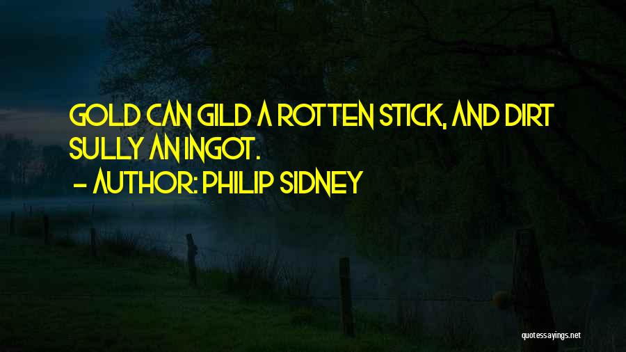 Philip Sidney Quotes: Gold Can Gild A Rotten Stick, And Dirt Sully An Ingot.