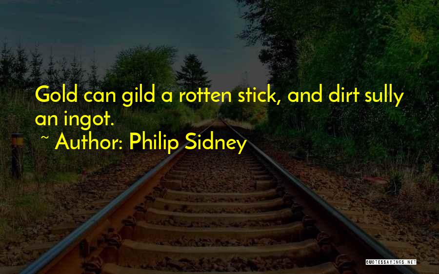 Philip Sidney Quotes: Gold Can Gild A Rotten Stick, And Dirt Sully An Ingot.