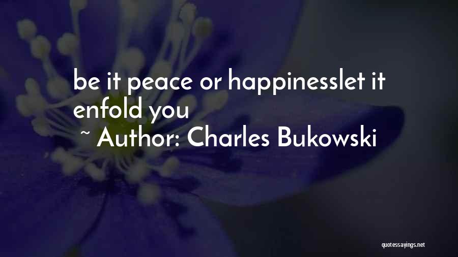 Charles Bukowski Quotes: Be It Peace Or Happinesslet It Enfold You