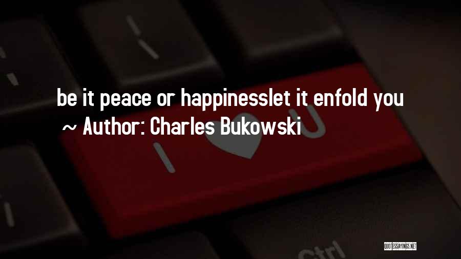 Charles Bukowski Quotes: Be It Peace Or Happinesslet It Enfold You