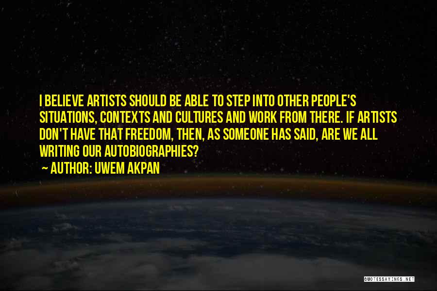 Uwem Akpan Quotes: I Believe Artists Should Be Able To Step Into Other People's Situations, Contexts And Cultures And Work From There. If