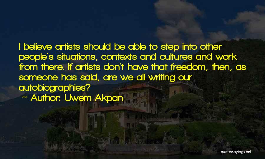 Uwem Akpan Quotes: I Believe Artists Should Be Able To Step Into Other People's Situations, Contexts And Cultures And Work From There. If