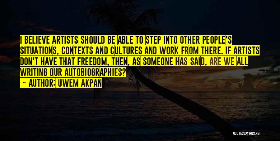Uwem Akpan Quotes: I Believe Artists Should Be Able To Step Into Other People's Situations, Contexts And Cultures And Work From There. If
