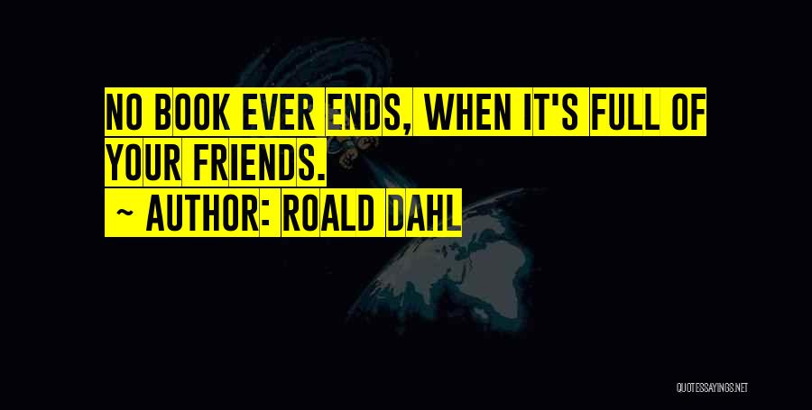 Roald Dahl Quotes: No Book Ever Ends, When It's Full Of Your Friends.