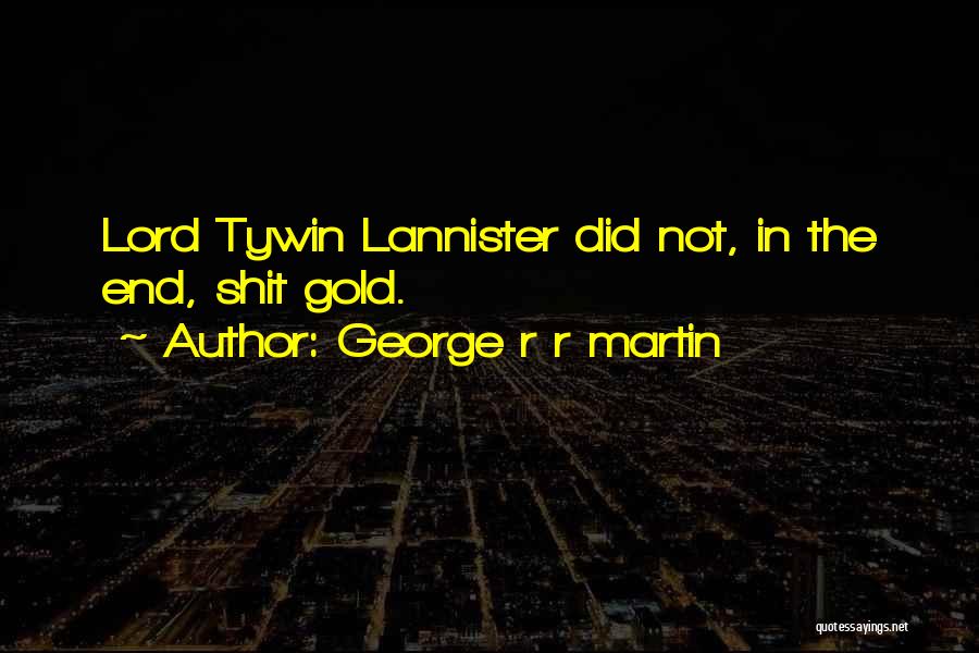 George R R Martin Quotes: Lord Tywin Lannister Did Not, In The End, Shit Gold.