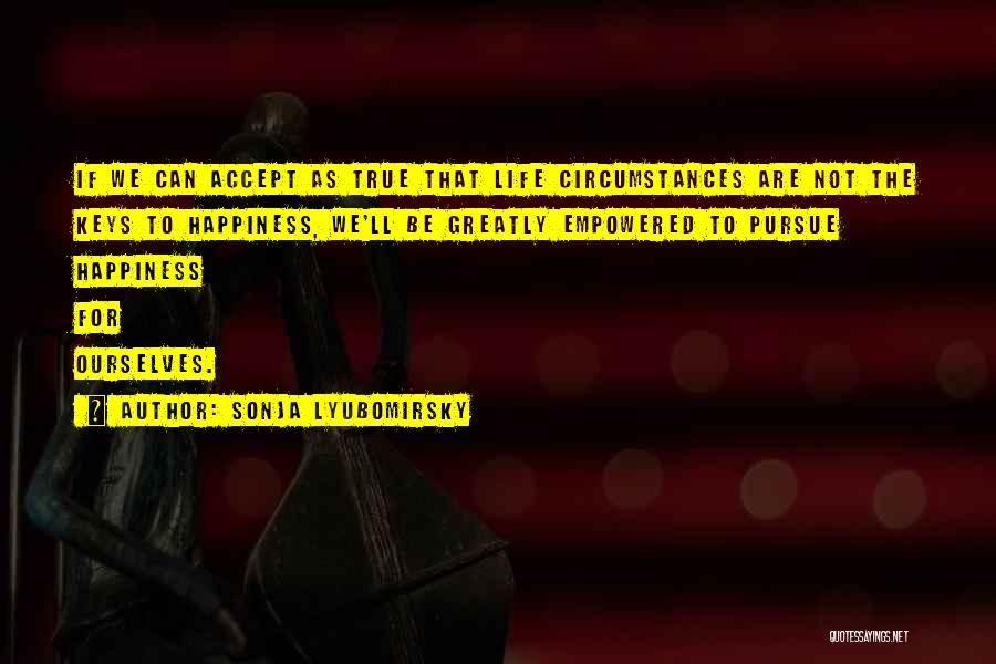 Sonja Lyubomirsky Quotes: If We Can Accept As True That Life Circumstances Are Not The Keys To Happiness, We'll Be Greatly Empowered To