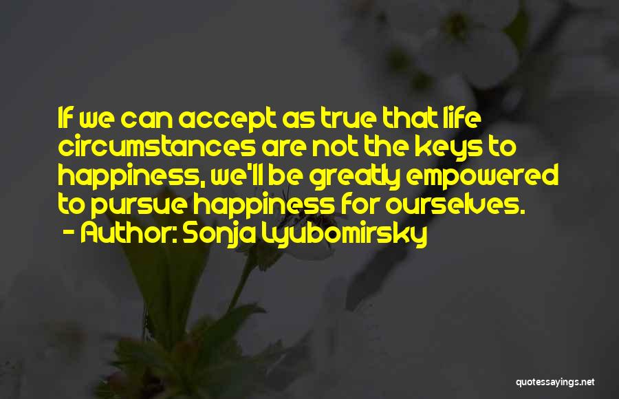 Sonja Lyubomirsky Quotes: If We Can Accept As True That Life Circumstances Are Not The Keys To Happiness, We'll Be Greatly Empowered To