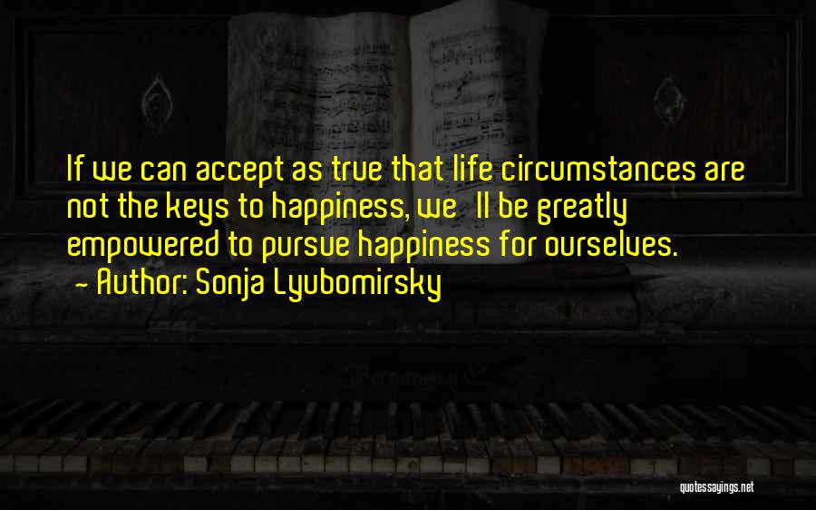 Sonja Lyubomirsky Quotes: If We Can Accept As True That Life Circumstances Are Not The Keys To Happiness, We'll Be Greatly Empowered To