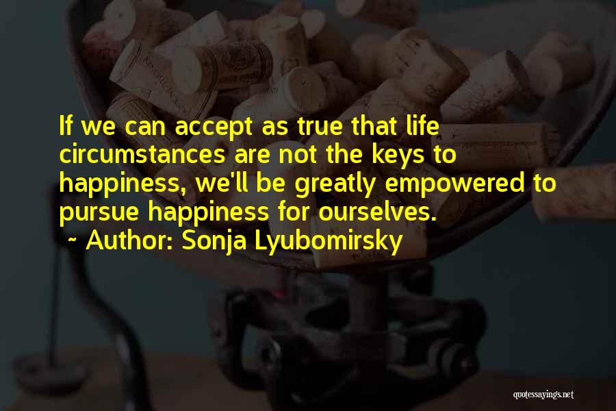 Sonja Lyubomirsky Quotes: If We Can Accept As True That Life Circumstances Are Not The Keys To Happiness, We'll Be Greatly Empowered To