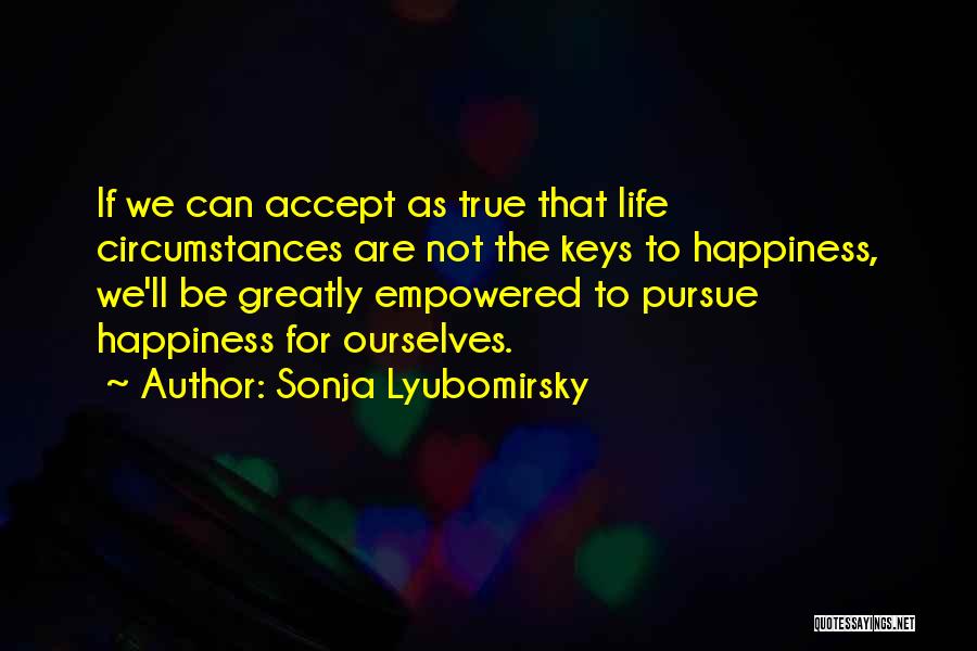 Sonja Lyubomirsky Quotes: If We Can Accept As True That Life Circumstances Are Not The Keys To Happiness, We'll Be Greatly Empowered To