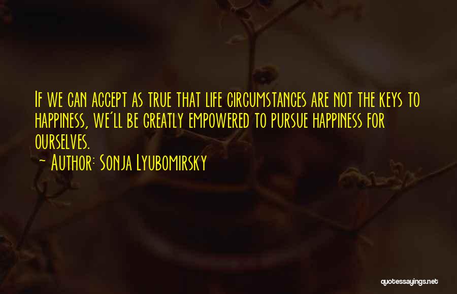 Sonja Lyubomirsky Quotes: If We Can Accept As True That Life Circumstances Are Not The Keys To Happiness, We'll Be Greatly Empowered To