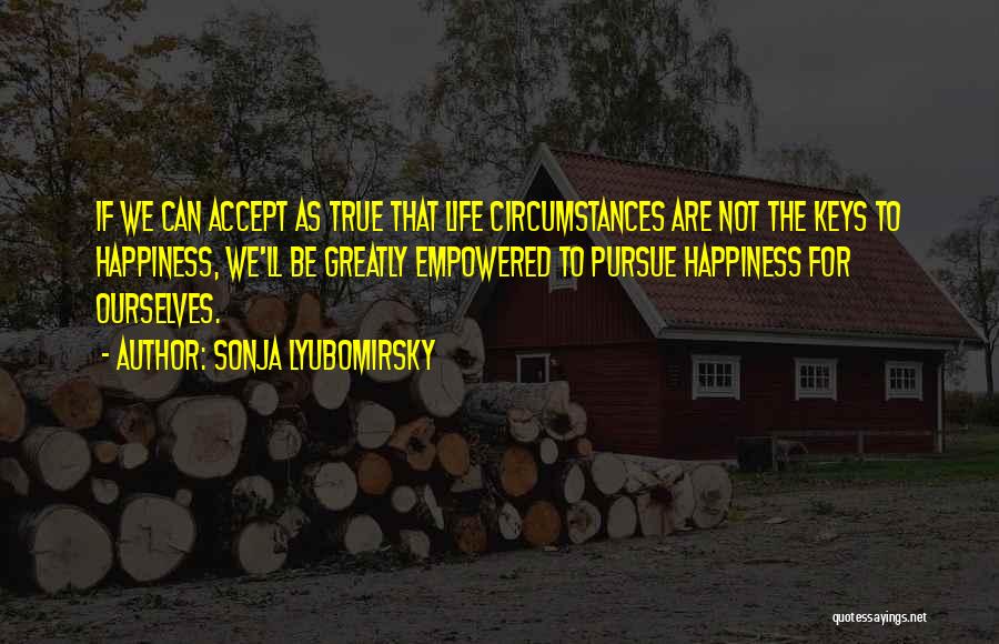 Sonja Lyubomirsky Quotes: If We Can Accept As True That Life Circumstances Are Not The Keys To Happiness, We'll Be Greatly Empowered To