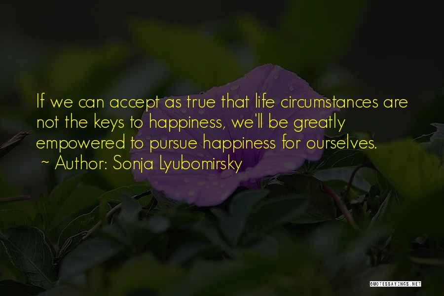 Sonja Lyubomirsky Quotes: If We Can Accept As True That Life Circumstances Are Not The Keys To Happiness, We'll Be Greatly Empowered To