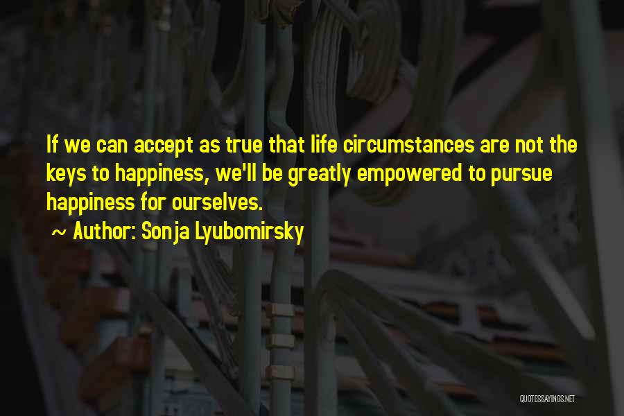 Sonja Lyubomirsky Quotes: If We Can Accept As True That Life Circumstances Are Not The Keys To Happiness, We'll Be Greatly Empowered To