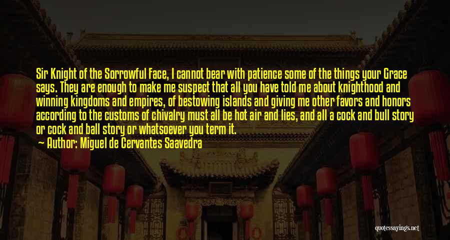 Miguel De Cervantes Saavedra Quotes: Sir Knight Of The Sorrowful Face, I Cannot Bear With Patience Some Of The Things Your Grace Says. They Are