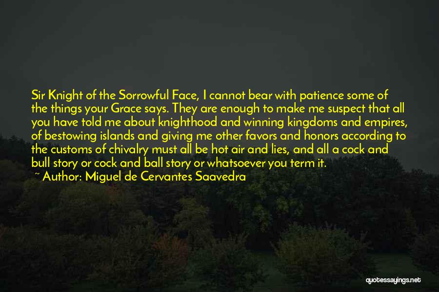 Miguel De Cervantes Saavedra Quotes: Sir Knight Of The Sorrowful Face, I Cannot Bear With Patience Some Of The Things Your Grace Says. They Are