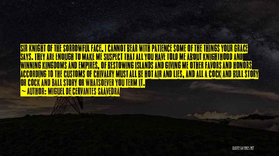 Miguel De Cervantes Saavedra Quotes: Sir Knight Of The Sorrowful Face, I Cannot Bear With Patience Some Of The Things Your Grace Says. They Are