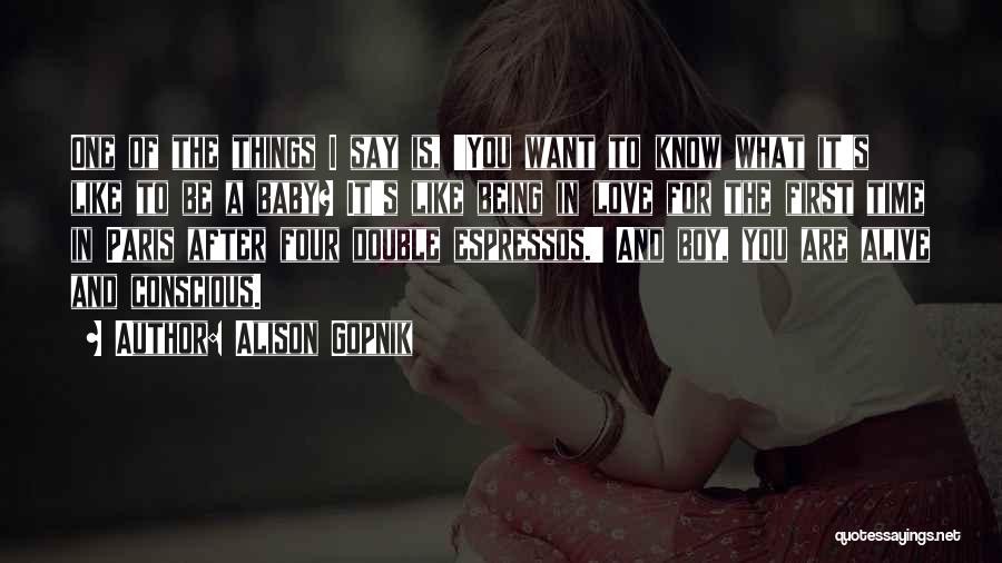 Alison Gopnik Quotes: One Of The Things I Say Is, 'you Want To Know What It's Like To Be A Baby? It's Like