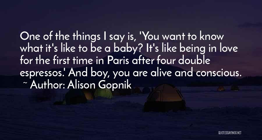 Alison Gopnik Quotes: One Of The Things I Say Is, 'you Want To Know What It's Like To Be A Baby? It's Like