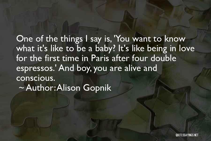 Alison Gopnik Quotes: One Of The Things I Say Is, 'you Want To Know What It's Like To Be A Baby? It's Like