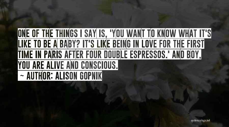 Alison Gopnik Quotes: One Of The Things I Say Is, 'you Want To Know What It's Like To Be A Baby? It's Like