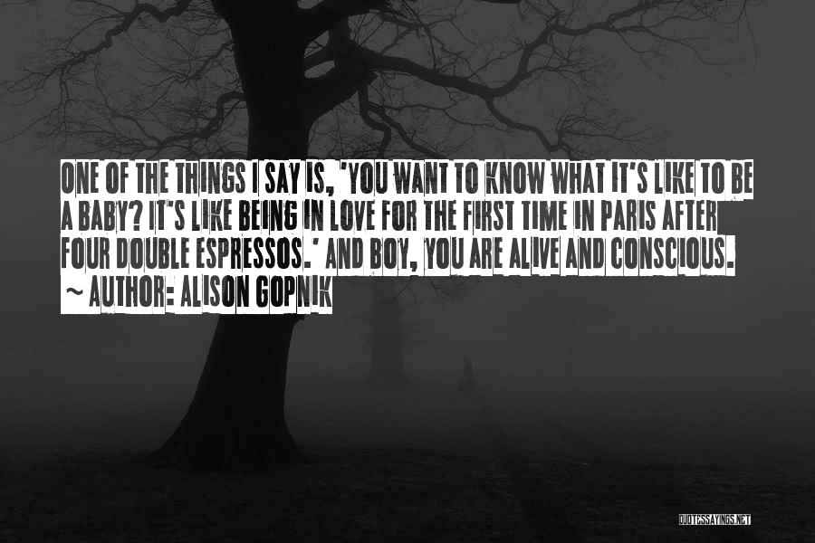 Alison Gopnik Quotes: One Of The Things I Say Is, 'you Want To Know What It's Like To Be A Baby? It's Like