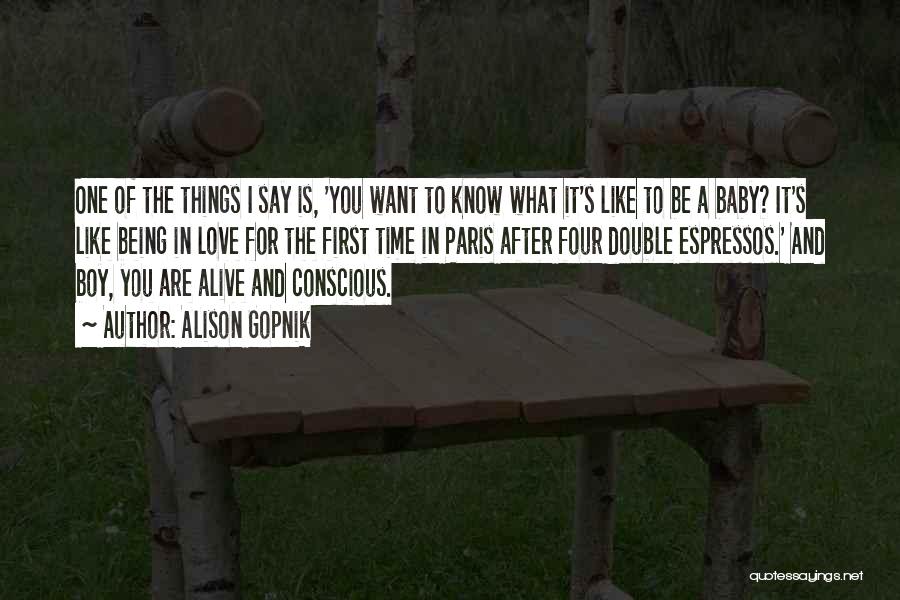 Alison Gopnik Quotes: One Of The Things I Say Is, 'you Want To Know What It's Like To Be A Baby? It's Like