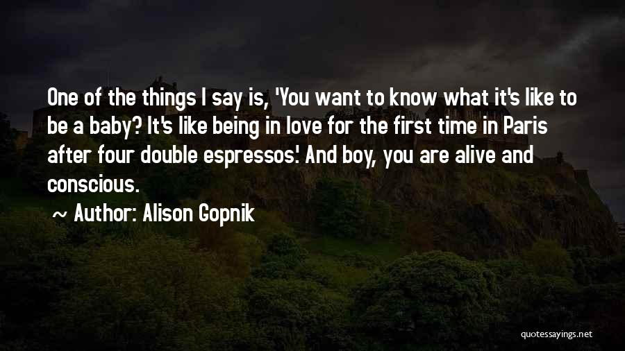 Alison Gopnik Quotes: One Of The Things I Say Is, 'you Want To Know What It's Like To Be A Baby? It's Like