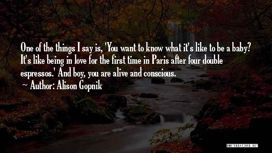 Alison Gopnik Quotes: One Of The Things I Say Is, 'you Want To Know What It's Like To Be A Baby? It's Like