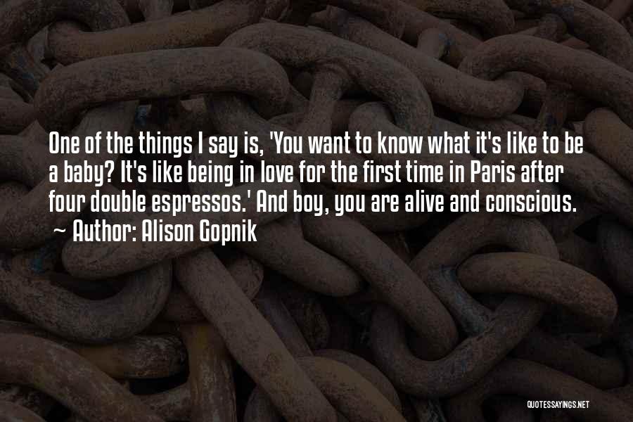 Alison Gopnik Quotes: One Of The Things I Say Is, 'you Want To Know What It's Like To Be A Baby? It's Like