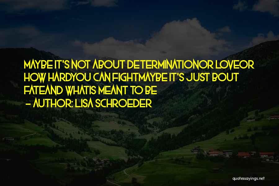 Lisa Schroeder Quotes: Maybe It's Not About Determinationor Loveor How Hardyou Can Fightmaybe It's Just Bout Fateand Whatis Meant To Be