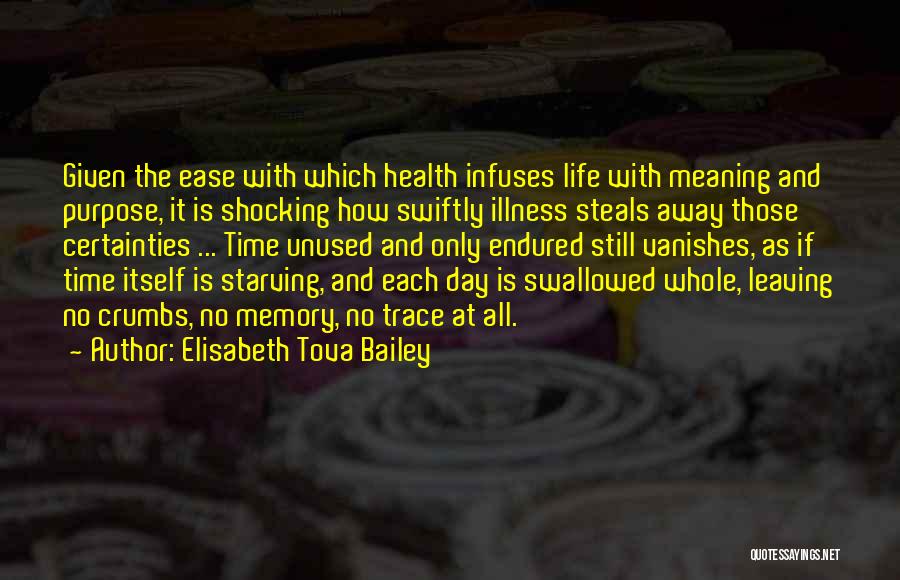 Elisabeth Tova Bailey Quotes: Given The Ease With Which Health Infuses Life With Meaning And Purpose, It Is Shocking How Swiftly Illness Steals Away