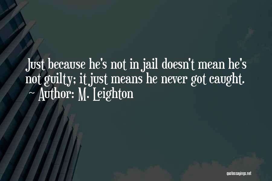 M. Leighton Quotes: Just Because He's Not In Jail Doesn't Mean He's Not Guilty; It Just Means He Never Got Caught.
