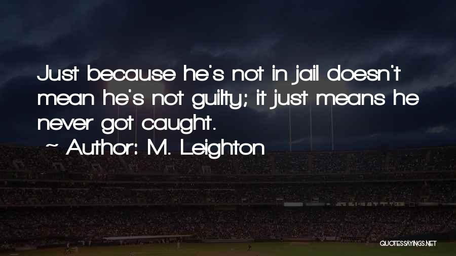 M. Leighton Quotes: Just Because He's Not In Jail Doesn't Mean He's Not Guilty; It Just Means He Never Got Caught.