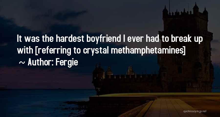 Fergie Quotes: It Was The Hardest Boyfriend I Ever Had To Break Up With [referring To Crystal Methamphetamines]