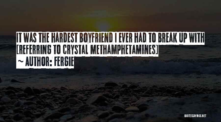 Fergie Quotes: It Was The Hardest Boyfriend I Ever Had To Break Up With [referring To Crystal Methamphetamines]