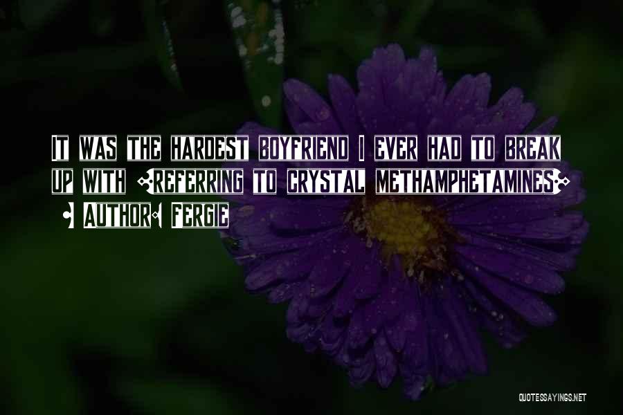Fergie Quotes: It Was The Hardest Boyfriend I Ever Had To Break Up With [referring To Crystal Methamphetamines]