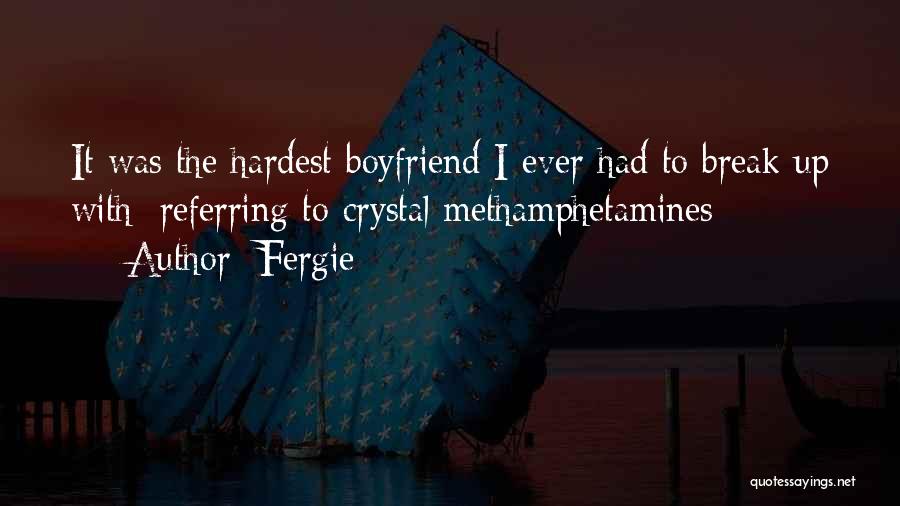 Fergie Quotes: It Was The Hardest Boyfriend I Ever Had To Break Up With [referring To Crystal Methamphetamines]