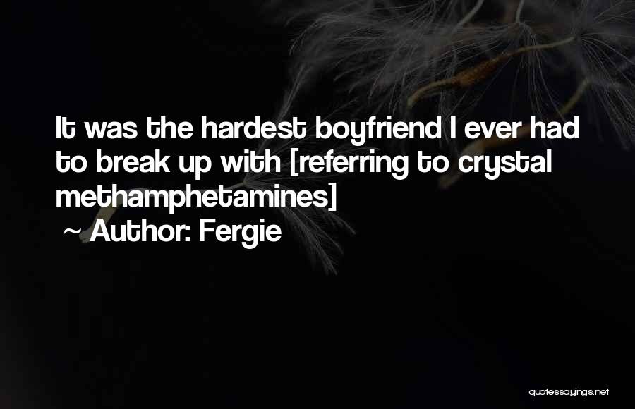 Fergie Quotes: It Was The Hardest Boyfriend I Ever Had To Break Up With [referring To Crystal Methamphetamines]